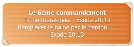 Le 6me commandement Tu ne tueras pas.   Exode 20:13 Remplacer la haine par le pardon.....  Exode 20:13